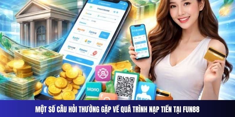 Một số câu hỏi thường gặp về quá trình nạp tiền tại Fun88